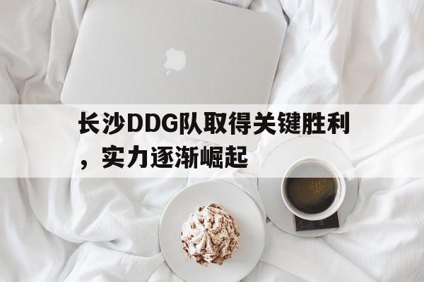 爱游戏APP-长沙DDG队取得关键胜利，实力逐渐崛起